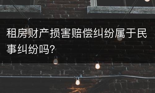 租房财产损害赔偿纠纷属于民事纠纷吗？
