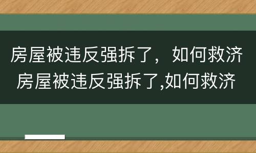 房屋被违反强拆了，如何救济 房屋被违反强拆了,如何救济他人