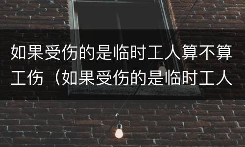 如果受伤的是临时工人算不算工伤（如果受伤的是临时工人算不算工伤事故）