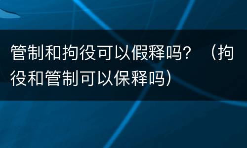 管制和拘役可以假释吗？（拘役和管制可以保释吗）