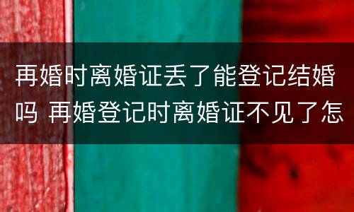 再婚时离婚证丢了能登记结婚吗 再婚登记时离婚证不见了怎么办