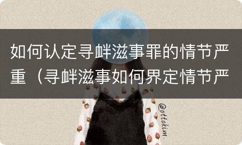 如何认定寻衅滋事罪的情节严重（寻衅滋事如何界定情节严重）