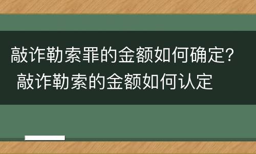 敲诈勒索罪的金额如何确定？ 敲诈勒索的金额如何认定