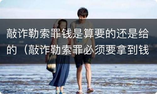 敲诈勒索罪钱是算要的还是给的（敲诈勒索罪必须要拿到钱吗）