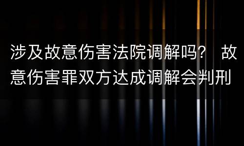 涉及故意伤害法院调解吗？ 故意伤害罪双方达成调解会判刑吗