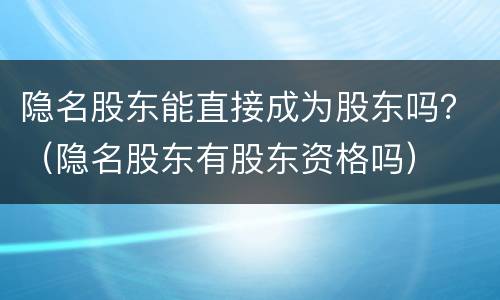 隐名股东能直接成为股东吗？（隐名股东有股东资格吗）
