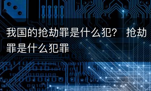 我国的抢劫罪是什么犯？ 抢劫罪是什么犯罪