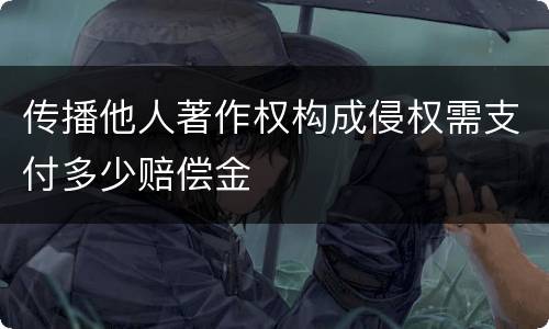 传播他人著作权构成侵权需支付多少赔偿金