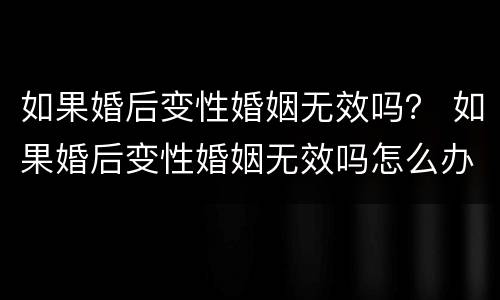 如果婚后变性婚姻无效吗？ 如果婚后变性婚姻无效吗怎么办