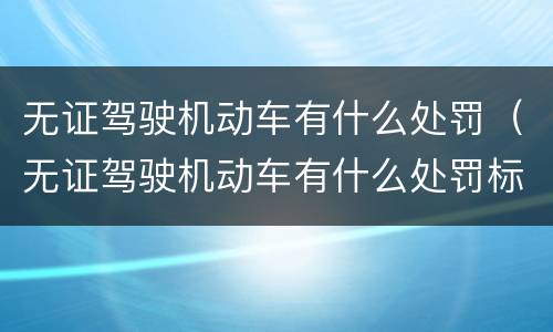 无证驾驶机动车有什么处罚（无证驾驶机动车有什么处罚标准）