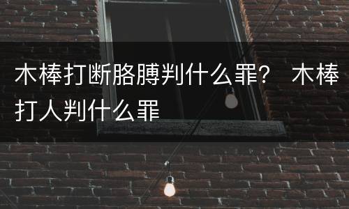 木棒打断胳膊判什么罪？ 木棒打人判什么罪