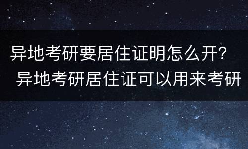 异地考研要居住证明怎么开？ 异地考研居住证可以用来考研证明吗