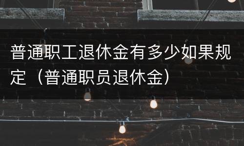 普通职工退休金有多少如果规定（普通职员退休金）