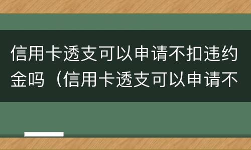 信用卡透支可以申请不扣违约金吗（信用卡透支可以申请不扣违约金吗为什么）