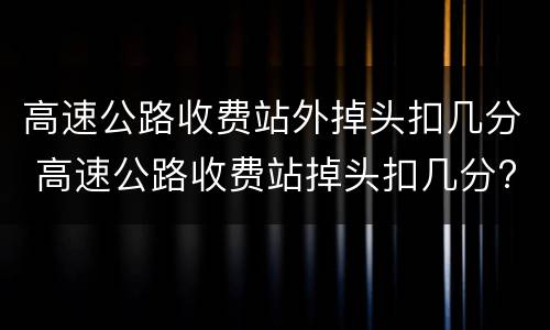 高速公路收费站外掉头扣几分 高速公路收费站掉头扣几分?