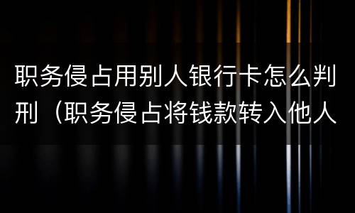 职务侵占用别人银行卡怎么判刑（职务侵占将钱款转入他人账户）