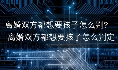 离婚双方都想要孩子怎么判？ 离婚双方都想要孩子怎么判定