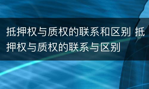 抵押权与质权的联系和区别 抵押权与质权的联系与区别
