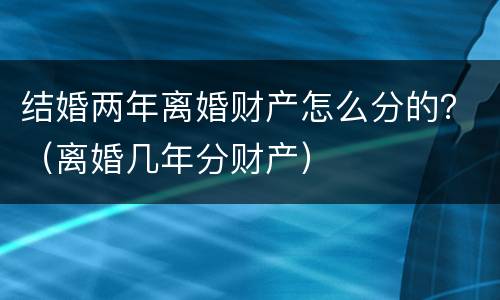 结婚两年离婚财产怎么分的？（离婚几年分财产）