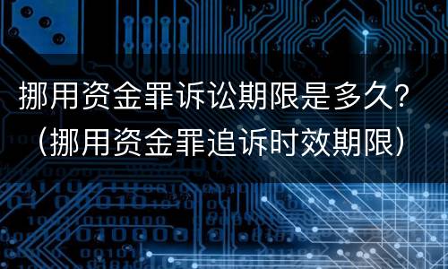 挪用资金罪诉讼期限是多久？（挪用资金罪追诉时效期限）