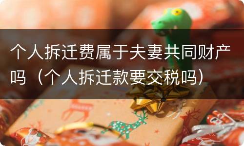个人拆迁费属于夫妻共同财产吗（个人拆迁款要交税吗）