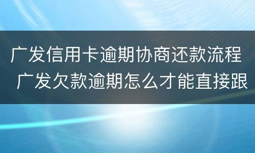 广发信用卡逾期协商还款流程 广发欠款逾期怎么才能直接跟银行协商