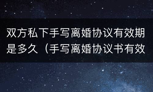 双方私下手写离婚协议有效期是多久（手写离婚协议书有效期多久）