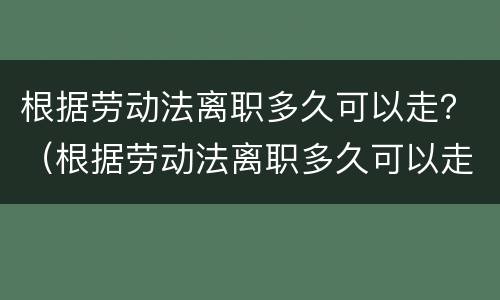 根据劳动法离职多久可以走？（根据劳动法离职多久可以走社保）