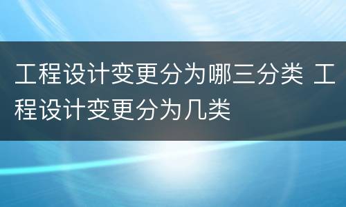 工程设计变更分为哪三分类 工程设计变更分为几类