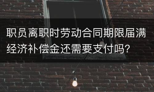 职员离职时劳动合同期限届满经济补偿金还需要支付吗？