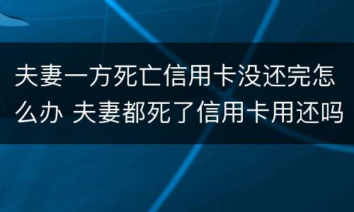 夫妻一方死亡信用卡没还完怎么办 夫妻都死了信用卡用还吗