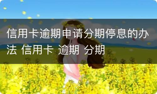 信用卡逾期申请分期停息的办法 信用卡 逾期 分期
