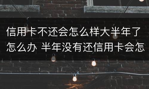 信用卡不还会怎么样大半年了怎么办 半年没有还信用卡会怎么样?