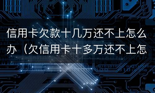 信用卡欠款十几万还不上怎么办（欠信用卡十多万还不上怎么办）