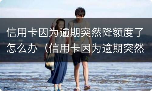 信用卡因为逾期突然降额度了怎么办（信用卡因为逾期突然降额度了怎么办理）