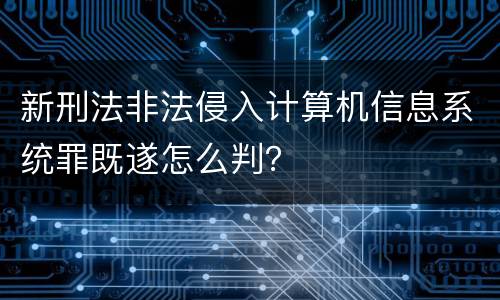 新刑法非法侵入计算机信息系统罪既遂怎么判？