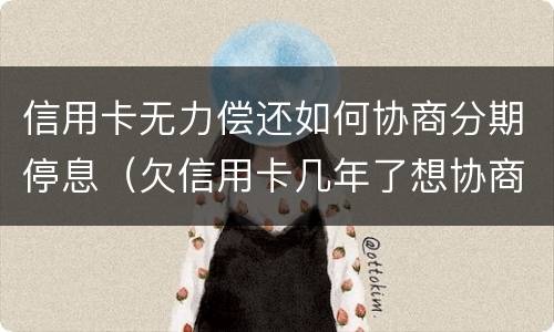 信用卡无力偿还如何协商分期停息（欠信用卡几年了想协商分期还款）