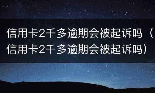 信用卡2千多逾期会被起诉吗（信用卡2千多逾期会被起诉吗）