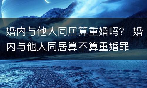 婚内与他人同居算重婚吗？ 婚内与他人同居算不算重婚罪