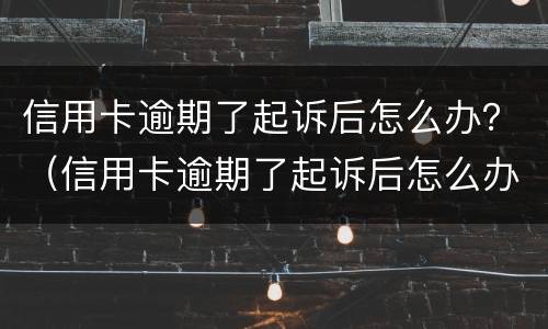 信用卡逾期了起诉后怎么办？（信用卡逾期了起诉后怎么办理）