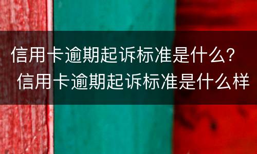 信用卡逾期起诉标准是什么？ 信用卡逾期起诉标准是什么样的