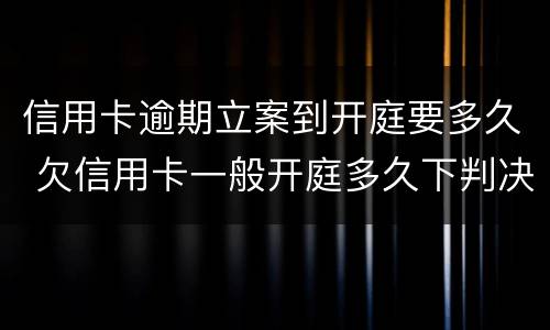 信用卡逾期立案到开庭要多久 欠信用卡一般开庭多久下判决书