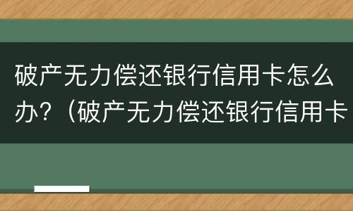 破产无力偿还银行信用卡怎么办?（破产无力偿还银行信用卡怎么办）