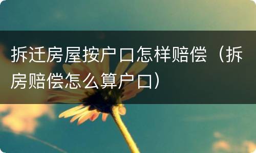 拆迁房屋按户口怎样赔偿（拆房赔偿怎么算户口）