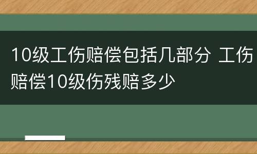 10级工伤赔偿包括几部分 工伤赔偿10级伤残赔多少