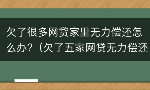 欠了很多网贷家里无力偿还怎么办?（欠了五家网贷无力偿还怎么办）
