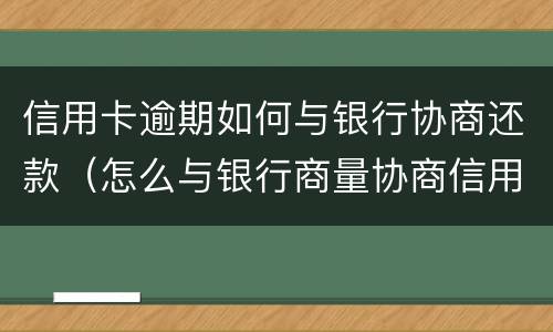 信用卡逾期如何与银行协商还款（怎么与银行商量协商信用卡逾期还款事宜）