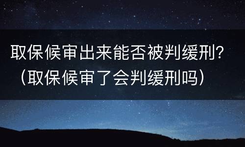取保候审出来能否被判缓刑？（取保候审了会判缓刑吗）