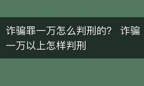 诈骗罪一万怎么判刑的？ 诈骗一万以上怎样判刑