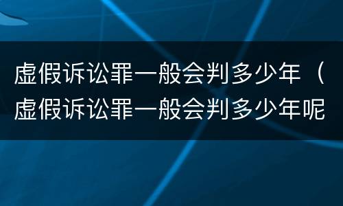 虚假诉讼罪一般会判多少年（虚假诉讼罪一般会判多少年呢）